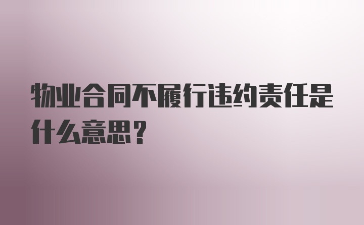 物业合同不履行违约责任是什么意思？