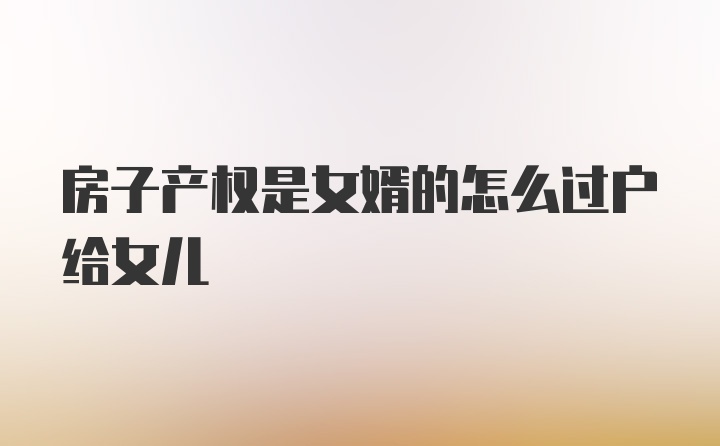 房子产权是女婿的怎么过户给女儿