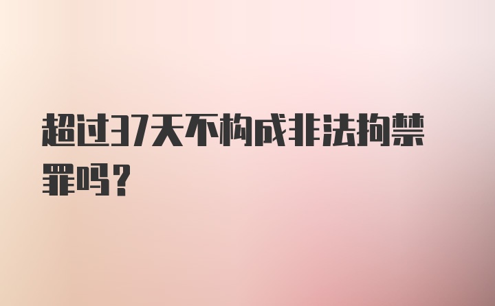 超过37天不构成非法拘禁罪吗？