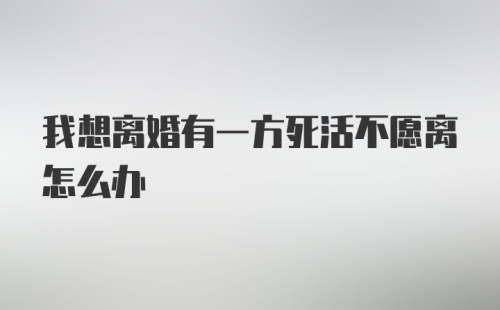 我想离婚有一方死活不愿离怎么办