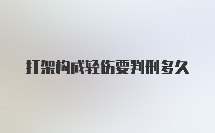 打架构成轻伤要判刑多久