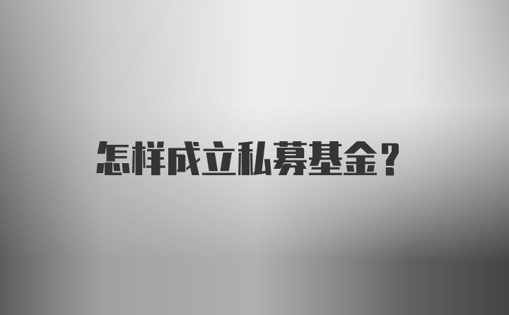 怎样成立私募基金？