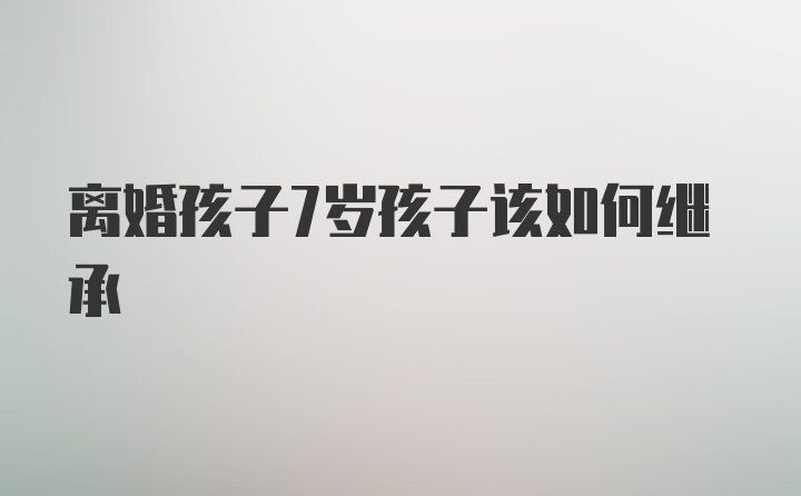 离婚孩子7岁孩子该如何继承