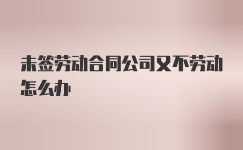 未签劳动合同公司又不劳动怎么办