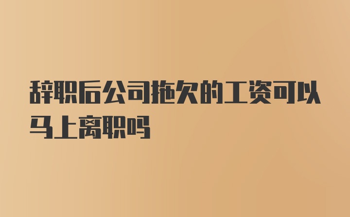 辞职后公司拖欠的工资可以马上离职吗