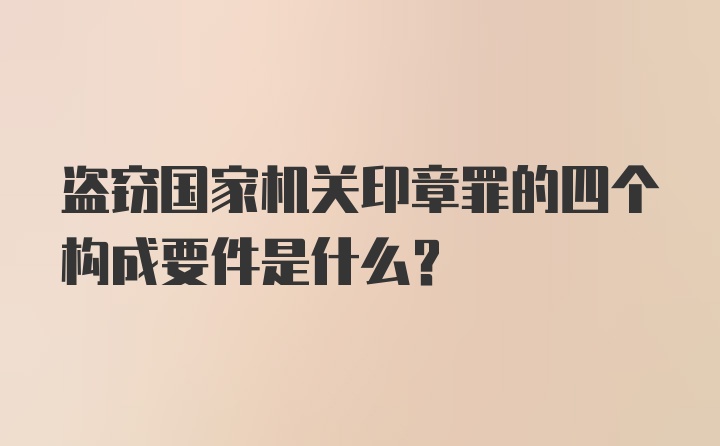 盗窃国家机关印章罪的四个构成要件是什么？