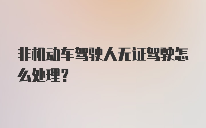 非机动车驾驶人无证驾驶怎么处理？