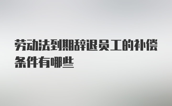 劳动法到期辞退员工的补偿条件有哪些