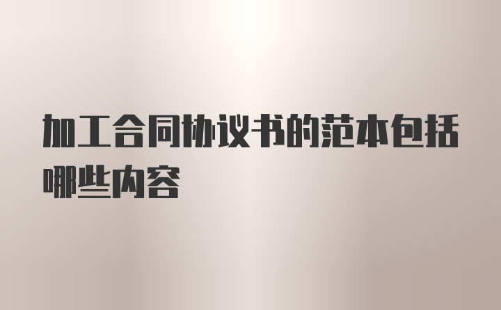 加工合同协议书的范本包括哪些内容