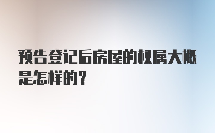 预告登记后房屋的权属大概是怎样的？