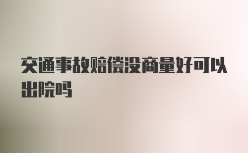 交通事故赔偿没商量好可以出院吗