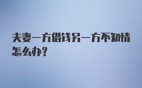 夫妻一方借钱另一方不知情怎么办?