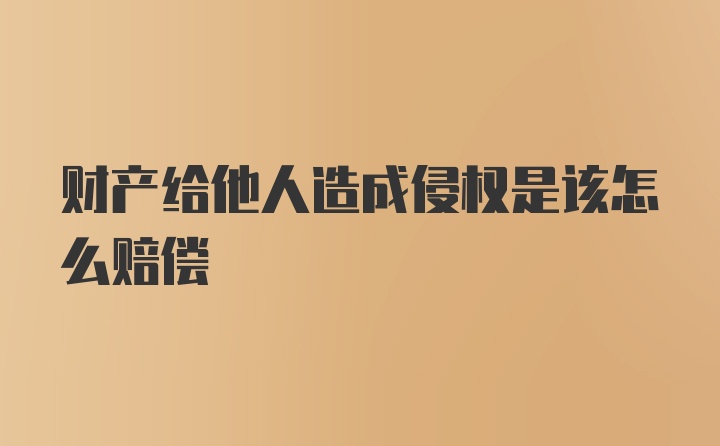 财产给他人造成侵权是该怎么赔偿