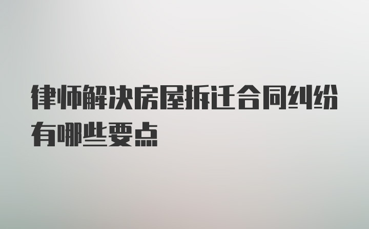 律师解决房屋拆迁合同纠纷有哪些要点