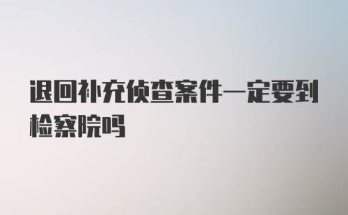 退回补充侦查案件一定要到检察院吗