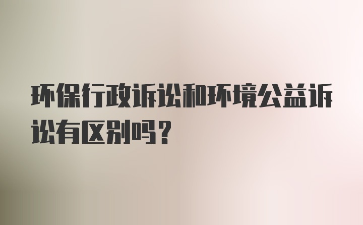 环保行政诉讼和环境公益诉讼有区别吗？