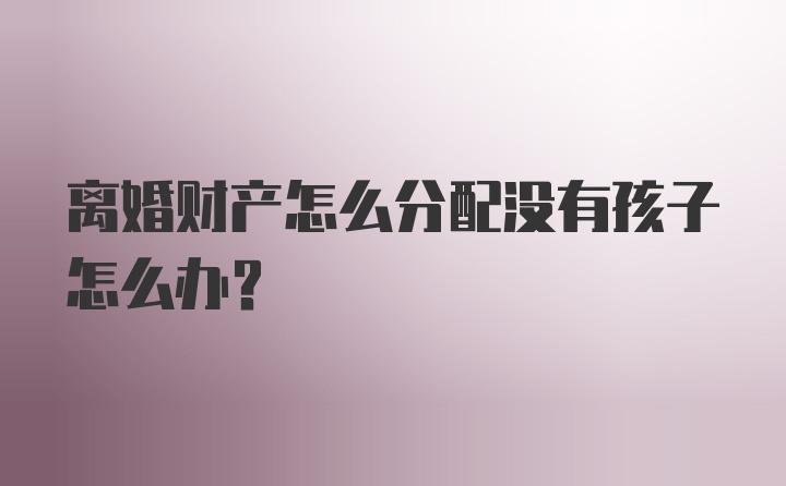 离婚财产怎么分配没有孩子怎么办？