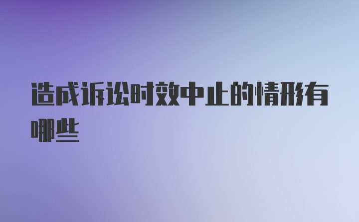 造成诉讼时效中止的情形有哪些