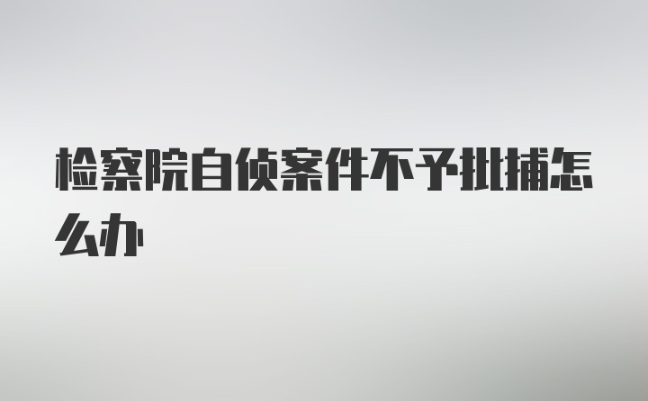 检察院自侦案件不予批捕怎么办