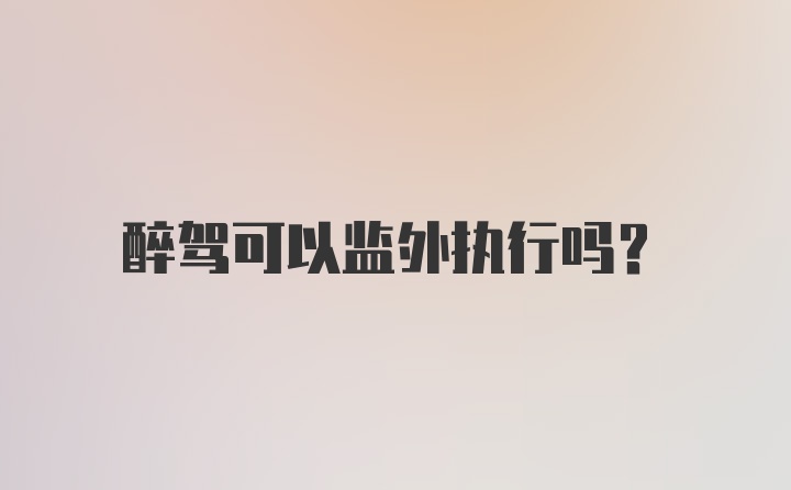 醉驾可以监外执行吗？