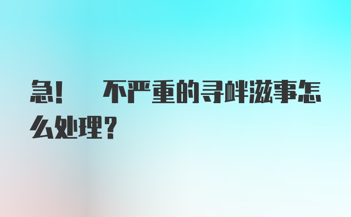 急! 不严重的寻衅滋事怎么处理?