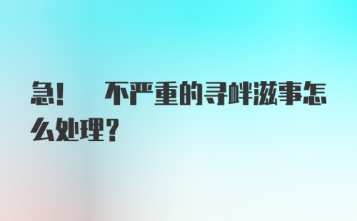 急! 不严重的寻衅滋事怎么处理?