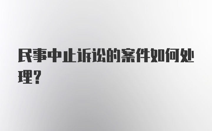 民事中止诉讼的案件如何处理？