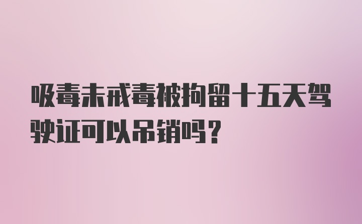 吸毒未戒毒被拘留十五天驾驶证可以吊销吗？