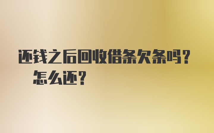 还钱之后回收借条欠条吗? 怎么还？