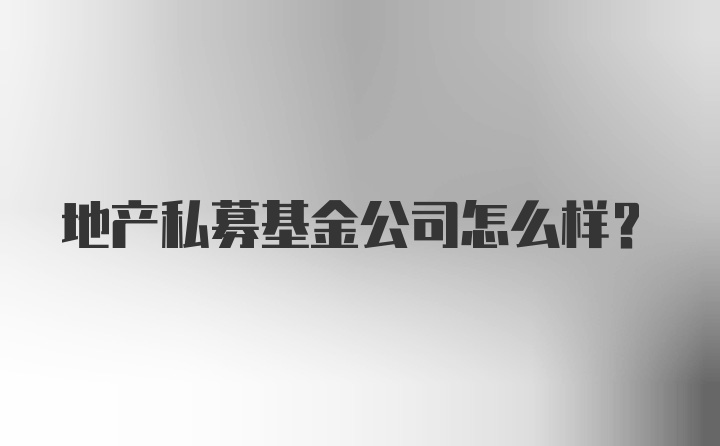 地产私募基金公司怎么样？