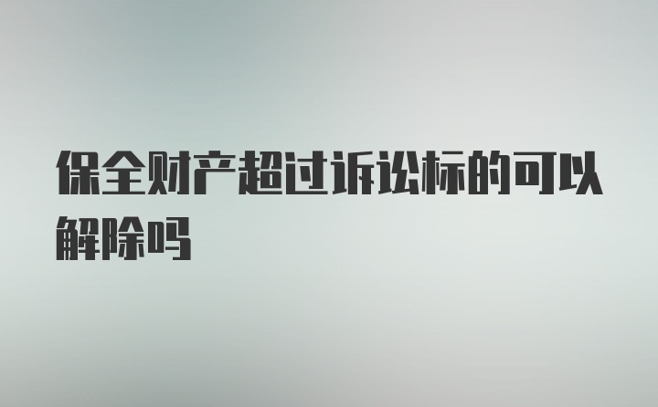 保全财产超过诉讼标的可以解除吗