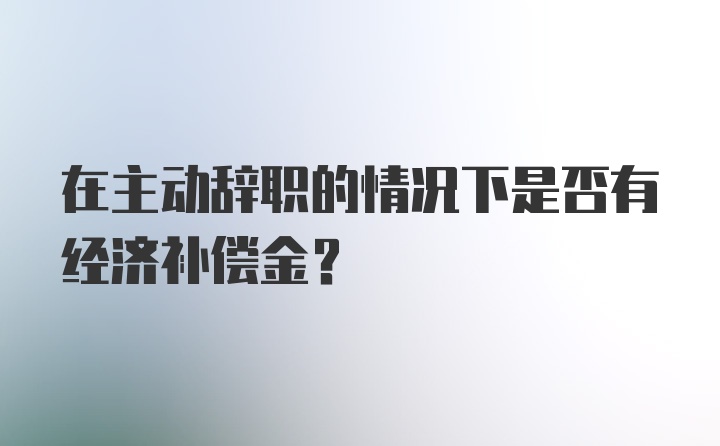 在主动辞职的情况下是否有经济补偿金？