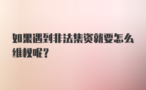 如果遇到非法集资就要怎么维权呢？