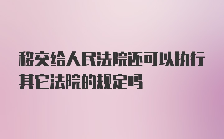 移交给人民法院还可以执行其它法院的规定吗