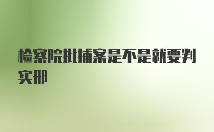 检察院批捕案是不是就要判实邢