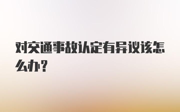 对交通事故认定有异议该怎么办？