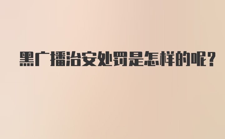 黑广播治安处罚是怎样的呢？