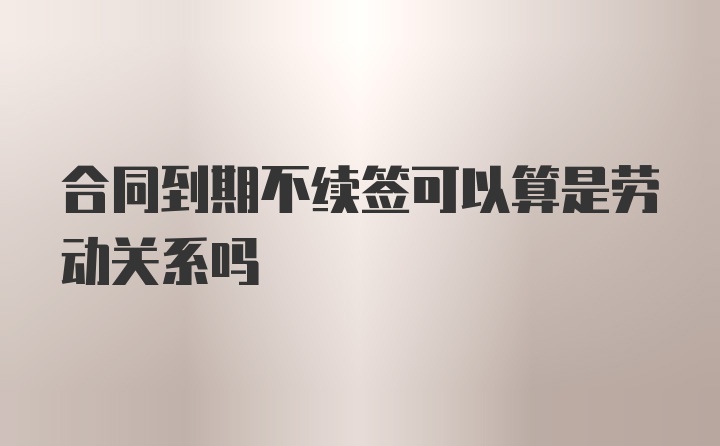 合同到期不续签可以算是劳动关系吗