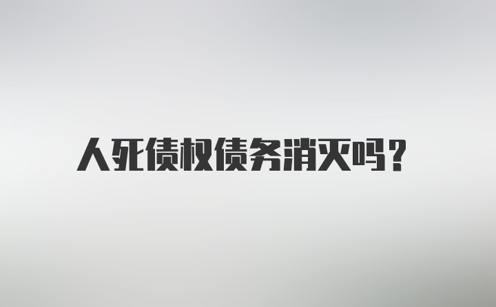 人死债权债务消灭吗？