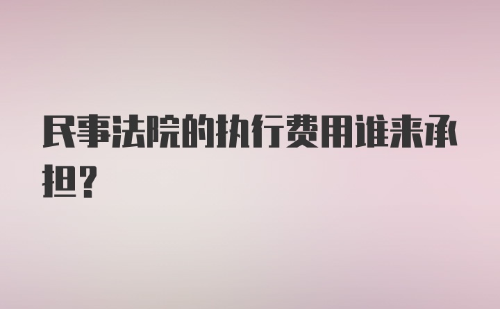 民事法院的执行费用谁来承担?