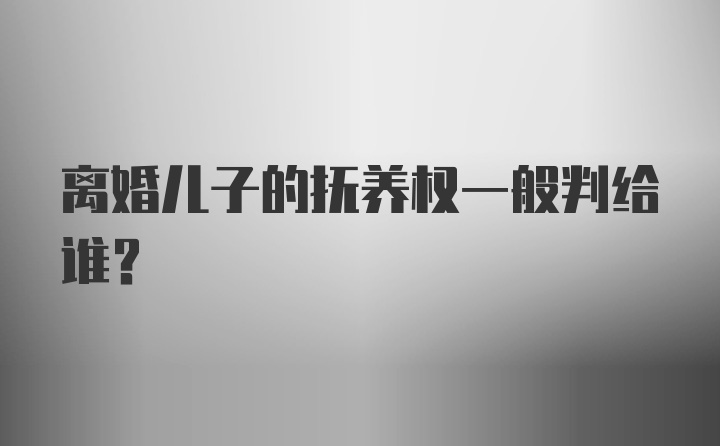 离婚儿子的抚养权一般判给谁？