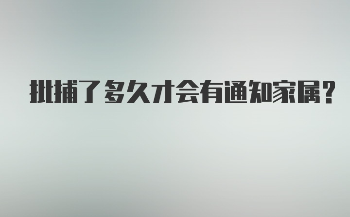 批捕了多久才会有通知家属?