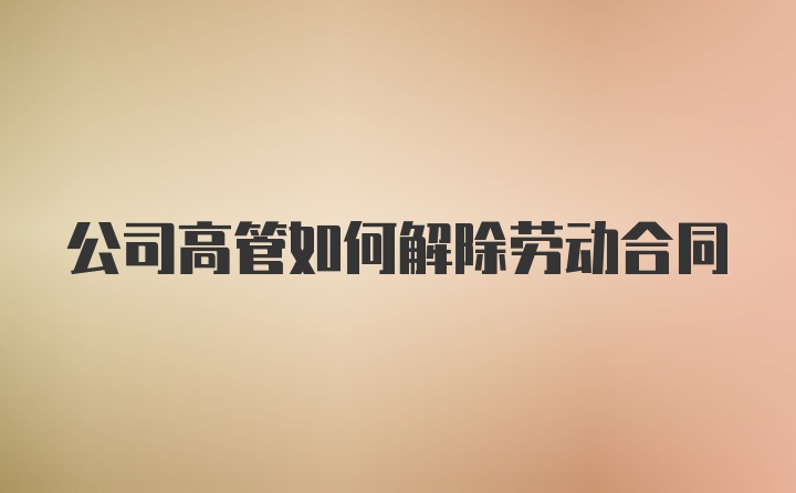 公司高管如何解除劳动合同