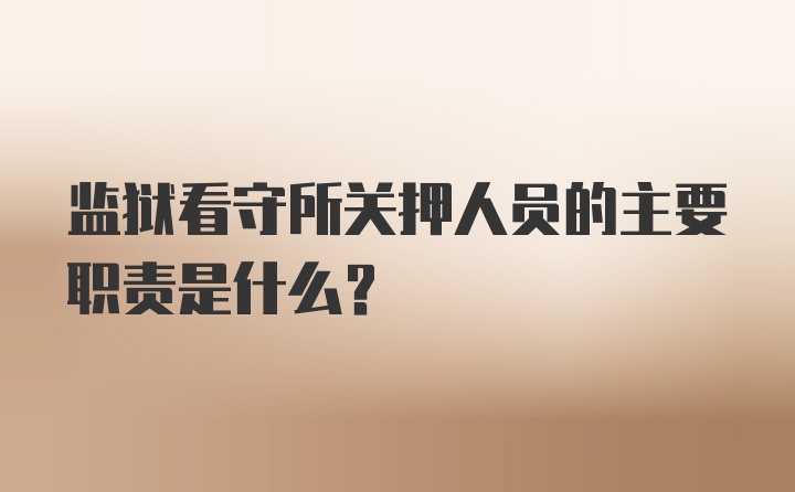 监狱看守所关押人员的主要职责是什么？