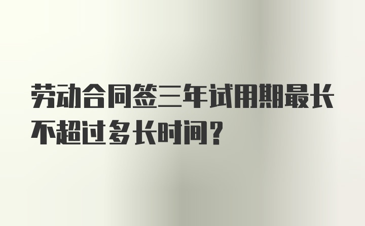 劳动合同签三年试用期最长不超过多长时间？