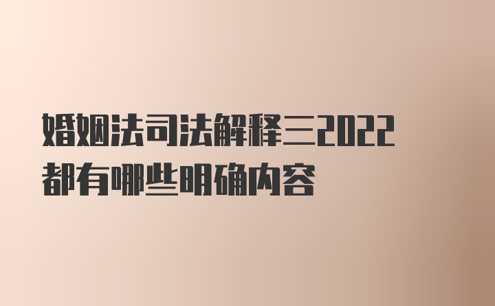 婚姻法司法解释三2022都有哪些明确内容