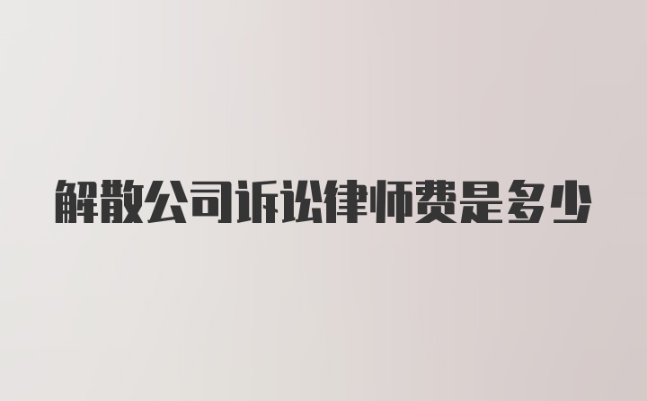 解散公司诉讼律师费是多少