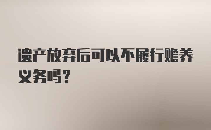 遗产放弃后可以不履行赡养义务吗？