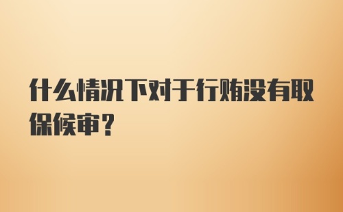 什么情况下对于行贿没有取保候审?