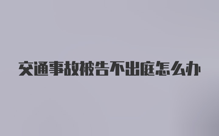 交通事故被告不出庭怎么办